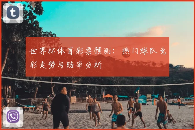 世界杯体育彩票预测：热门球队竞彩走势与赔率分析