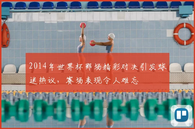 2014年世界杯那场精彩对决引发球迷热议，赛场表现令人难忘