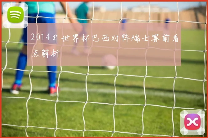 2014年世界杯巴西对阵瑞士赛前看点解析
