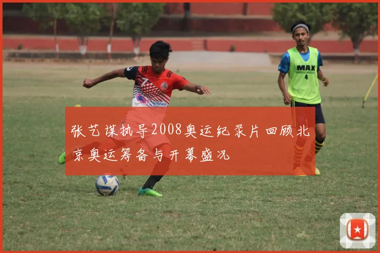 张艺谋执导2008奥运纪录片回顾北京奥运筹备与开幕盛况