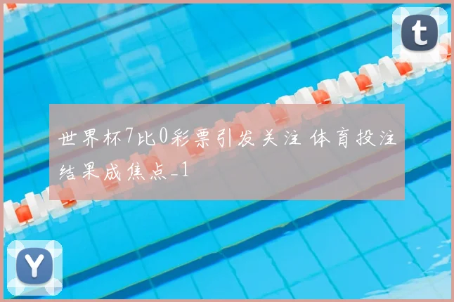 世界杯7比0彩票引发关注 体育投注结果成焦点_1