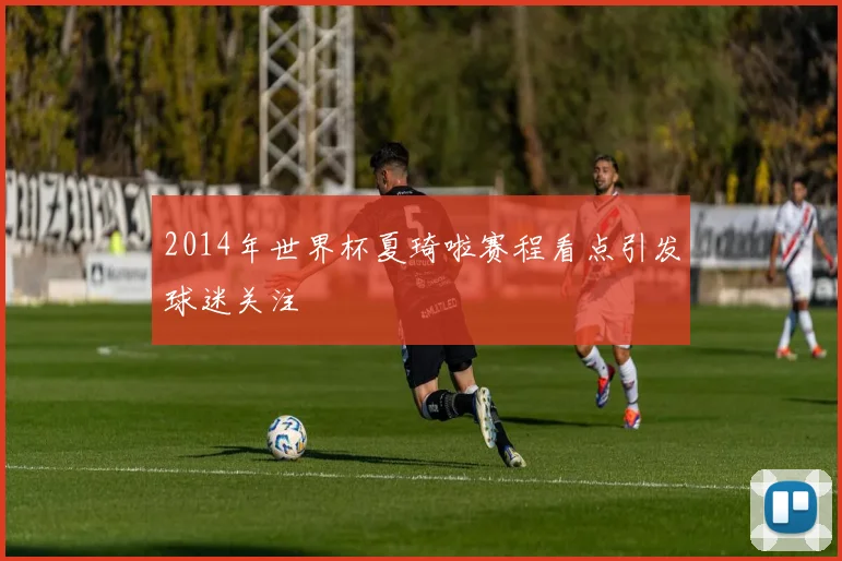 2014年世界杯夏琦啦赛程看点引发球迷关注