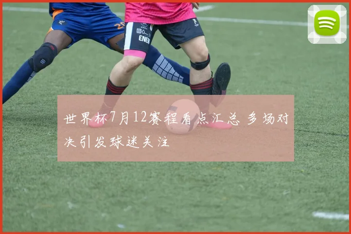 世界杯7月12赛程看点汇总 多场对决引发球迷关注