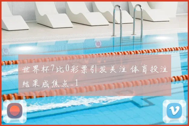 世界杯7比0彩票引发关注 体育投注结果成焦点_1
