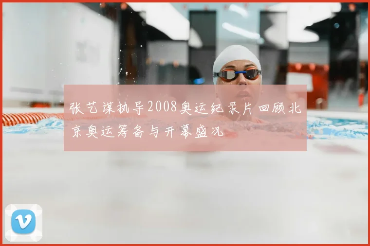 张艺谋执导2008奥运纪录片回顾北京奥运筹备与开幕盛况