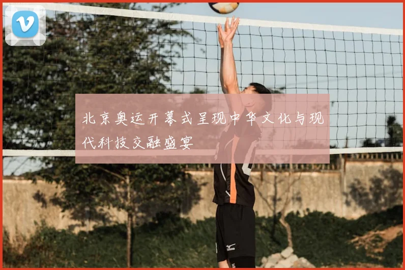 北京奥运开幕式呈现中华文化与现代科技交融盛宴